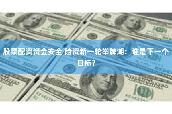 股票配资资金安全 险资新一轮举牌潮：谁是下一个目标？