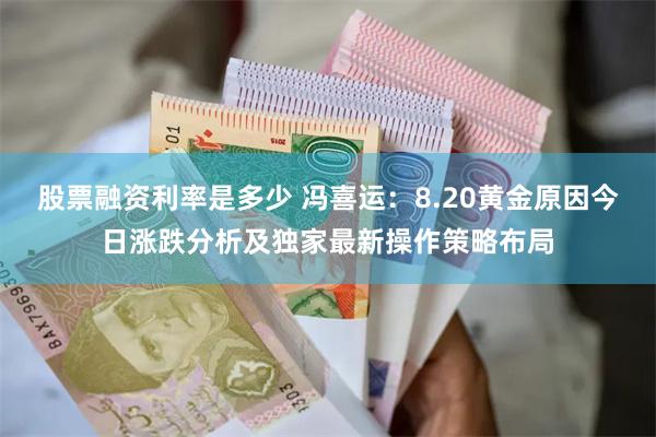 股票融资利率是多少 冯喜运：8.20黄金原因今日涨跌分析及独家最新操作策略布局