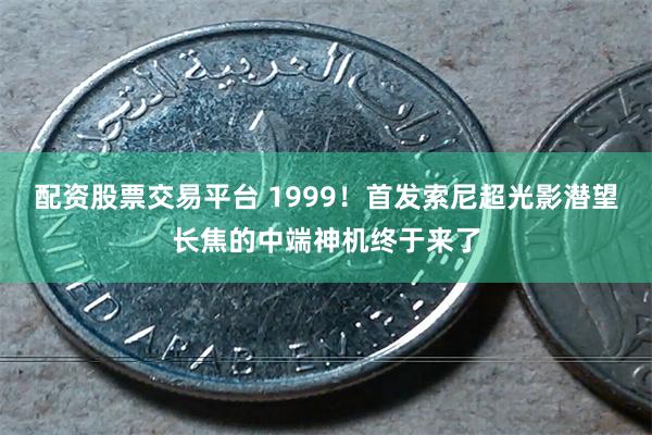 配资股票交易平台 1999！首发索尼超光影潜望长焦的中端神机终于来了