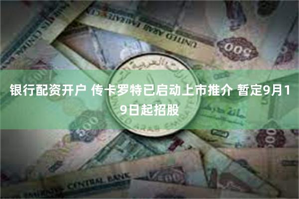 银行配资开户 传卡罗特已启动上市推介 暂定9月19日起招股