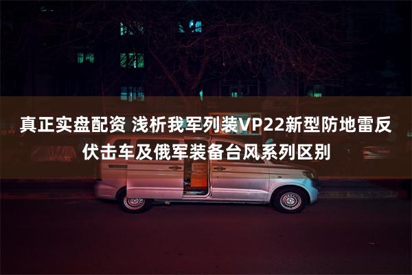 真正实盘配资 浅析我军列装VP22新型防地雷反伏击车及俄军装备台风系列区别