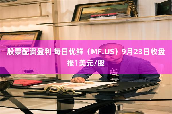 股票配资盈利 每日优鲜（MF.US）9月23日收盘报1美元/股