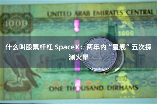 什么叫股票杆杠 SpaceX：两年内“星舰”五次探测火星