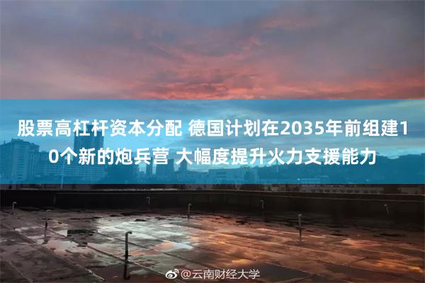 股票高杠杆资本分配 德国计划在2035年前组建10个新的炮兵营 大幅度提升火力支援能力