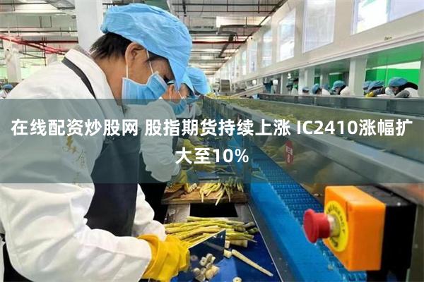 在线配资炒股网 股指期货持续上涨 IC2410涨幅扩大至10%