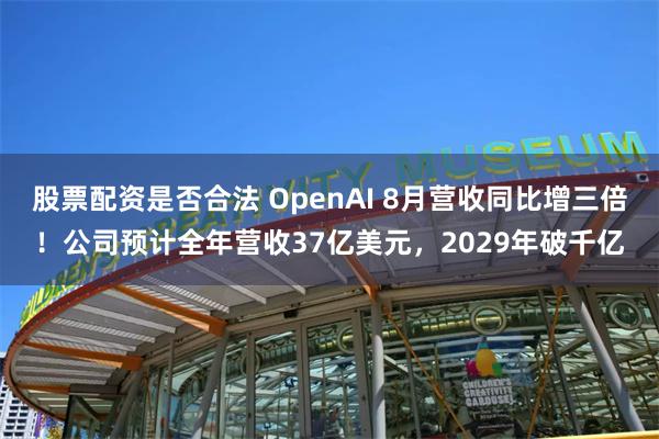 股票配资是否合法 OpenAI 8月营收同比增三倍！公司预计全年营收37亿美元，2029年破千亿