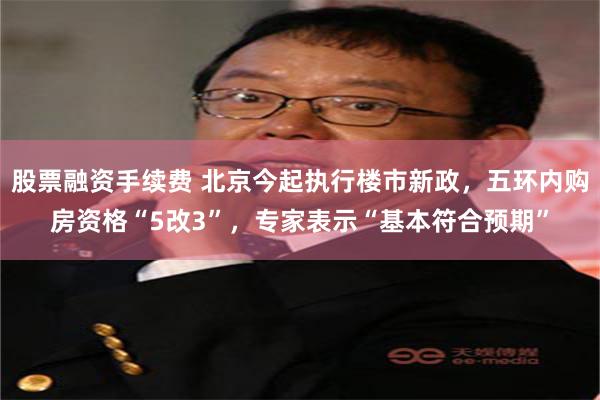 股票融资手续费 北京今起执行楼市新政，五环内购房资格“5改3”，专家表示“基本符合预期”