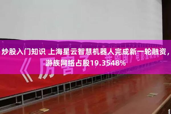 炒股入门知识 上海星云智慧机器人完成新一轮融资，游族网络占股19.3548%