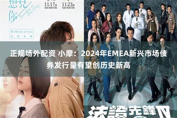 正规场外配资 小摩：2024年EMEA新兴市场债券发行量有望创历史新高