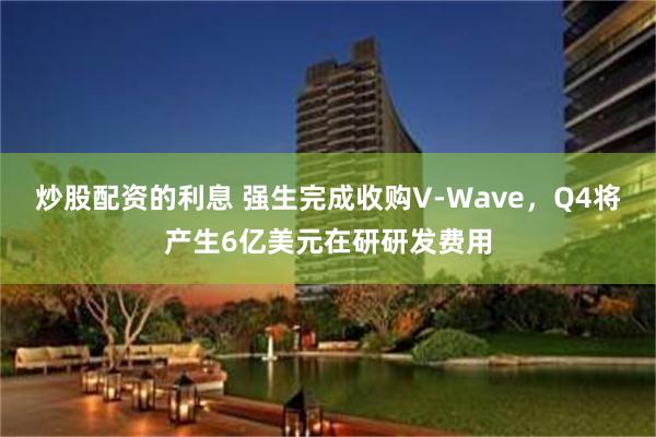 炒股配资的利息 强生完成收购V-Wave，Q4将产生6亿美元在研研发费用