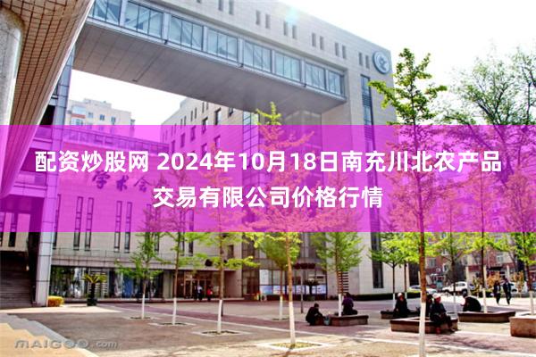 配资炒股网 2024年10月18日南充川北农产品交易有限公司价格行情