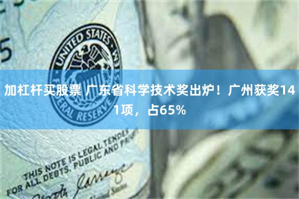 加杠杆买股票 广东省科学技术奖出炉！广州获奖141项，占65%