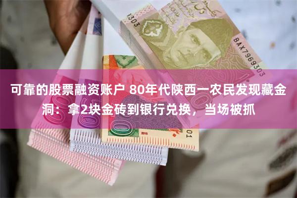 可靠的股票融资账户 80年代陕西一农民发现藏金洞：拿2块金砖到银行兑换，当场被抓