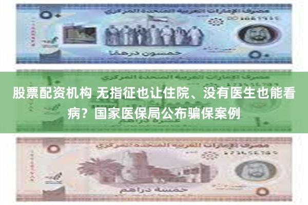 股票配资机构 无指征也让住院、没有医生也能看病？国家医保局公布骗保案例