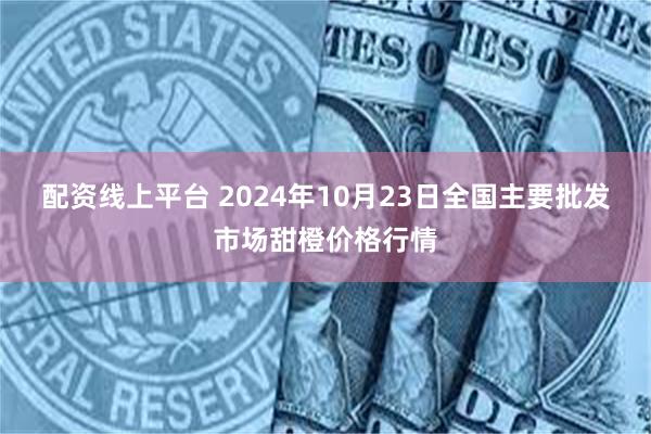 配资线上平台 2024年10月23日全国主要批发市场甜橙价格行情