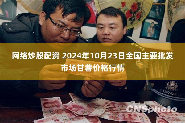 网络炒股配资 2024年10月23日全国主要批发市场甘薯价格行情