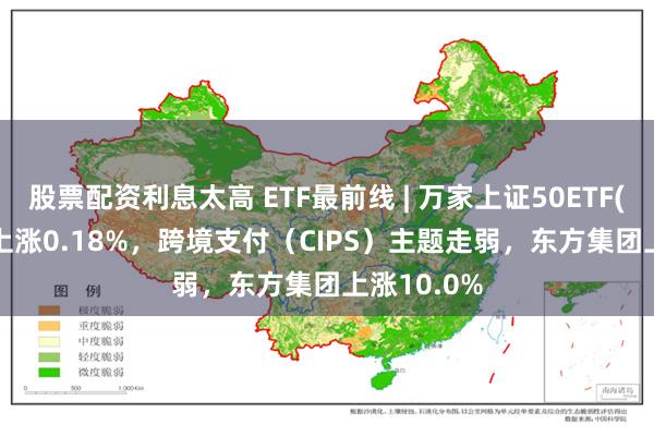 股票配资利息太高 ETF最前线 | 万家上证50ETF(510680)上涨0.18%，跨境支付（CIPS）主题走弱，东方集团上涨10.0%