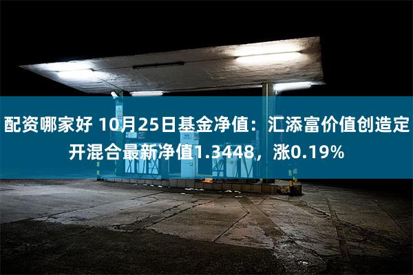 配资哪家好 10月25日基金净值：汇添富价值创造定开混合最新净值1.3448，涨0.19%