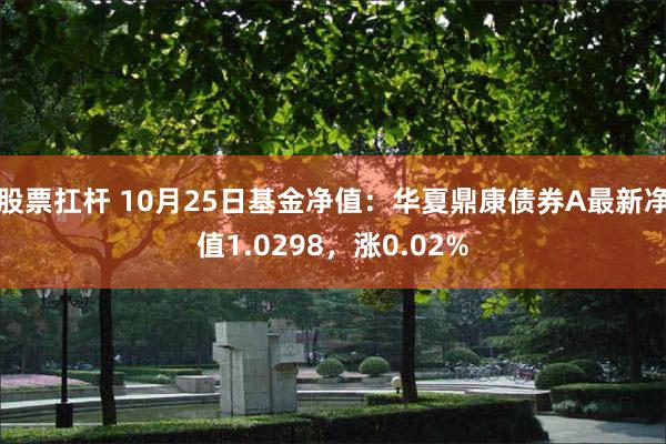 股票扛杆 10月25日基金净值：华夏鼎康债券A最新净值1.0298，涨0.02%