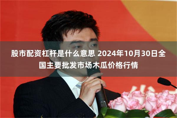 股市配资杠杆是什么意思 2024年10月30日全国主要批发市场木瓜价格行情