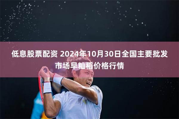 低息股票配资 2024年10月30日全国主要批发市场早籼稻价格行情