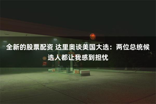 全新的股票配资 达里奥谈美国大选：两位总统候选人都让我感到担忧