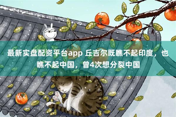 最新实盘配资平台app 丘吉尔既瞧不起印度，也瞧不起中国，曾4次想分裂中国