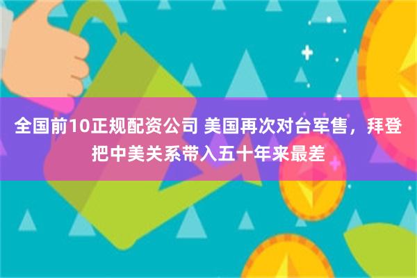 全国前10正规配资公司 美国再次对台军售，拜登把中美关系带入五十年来最差