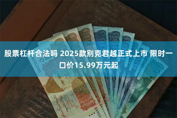 股票杠杆合法吗 2025款别克君越正式上市 限时一口价15.99万元起