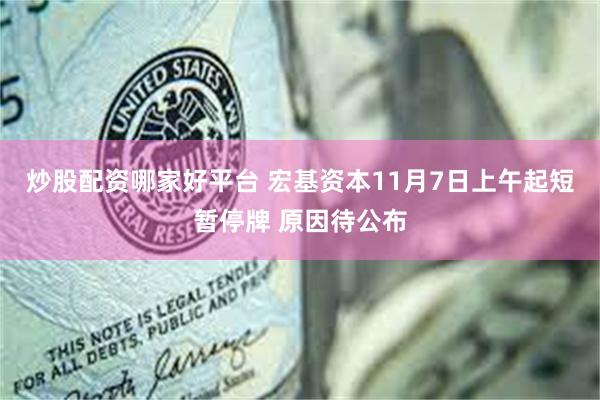 炒股配资哪家好平台 宏基资本11月7日上午起短暂停牌 原因待公布