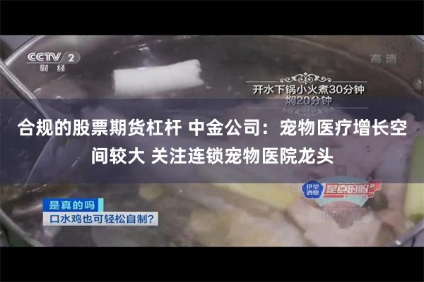 合规的股票期货杠杆 中金公司：宠物医疗增长空间较大 关注连锁宠物医院龙头