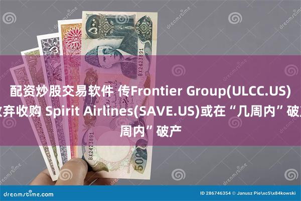 配资炒股交易软件 传Frontier Group(ULCC.US)放弃收购 Spirit Airlines(SAVE.US)或在“几周内”破产