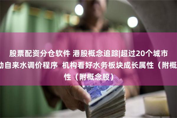 股票配资分仓软件 港股概念追踪|超过20个城市已启动自来水调价程序  机构看好水务板块成长属性（附概念股）