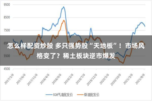 怎么样配资炒股 多只强势股“天地板”！市场风格变了？稀土板块逆市爆发