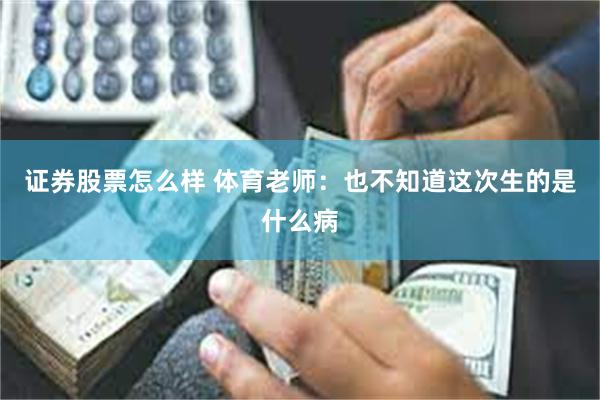 证券股票怎么样 体育老师：也不知道这次生的是什么病