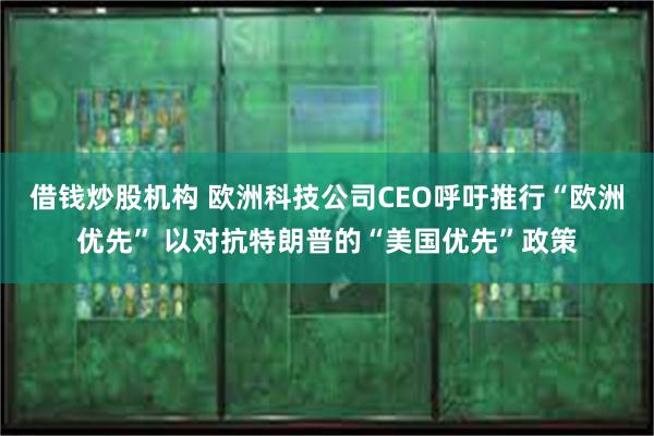 借钱炒股机构 欧洲科技公司CEO呼吁推行“欧洲优先” 以对抗特朗普的“美国优先”政策