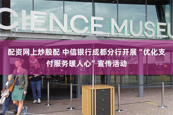 配资网上炒股配 中信银行成都分行开展“优化支付服务暖人心”宣传活动