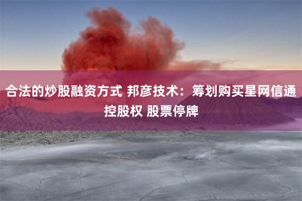 合法的炒股融资方式 邦彦技术：筹划购买星网信通控股权 股票停牌