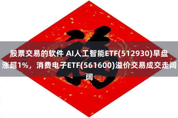 股票交易的软件 AI人工智能ETF(512930)早盘涨超1%，消费电子ETF(561600)溢价交易成交走阔