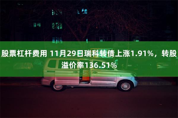 股票杠杆费用 11月29日瑞科转债上涨1.91%，转股溢价率136.51%