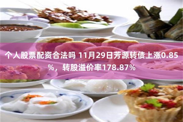 个人股票配资合法吗 11月29日芳源转债上涨0.85%，转股溢价率178.87%