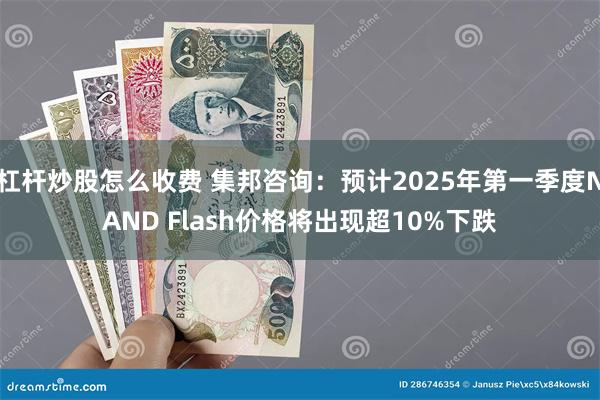 杠杆炒股怎么收费 集邦咨询：预计2025年第一季度NAND Flash价格将出现超10%下跌