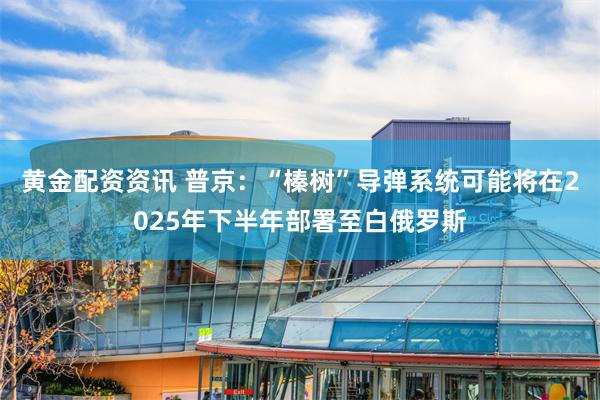 黄金配资资讯 普京：“榛树”导弹系统可能将在2025年下半年部署至白俄罗斯