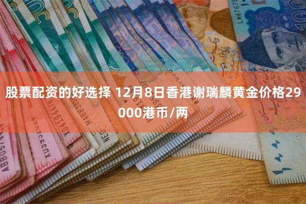 股票配资的好选择 12月8日香港谢瑞麟黄金价格29000港币/两