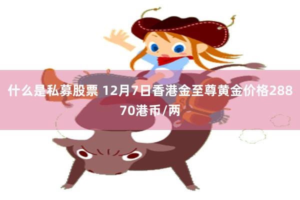 什么是私募股票 12月7日香港金至尊黄金价格28870港币/两