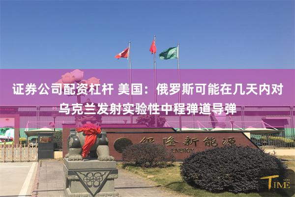 证券公司配资杠杆 美国：俄罗斯可能在几天内对乌克兰发射实验性中程弹道导弹