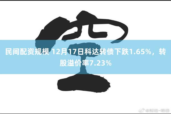 民间配资规模 12月17日科达转债下跌1.65%，转股溢价率7.23%