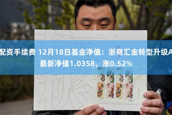 配资手续费 12月18日基金净值：浙商汇金转型升级A最新净值1.0358，涨0.52%