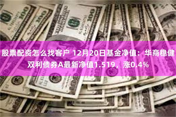 股票配资怎么找客户 12月20日基金净值：华商稳健双利债券A最新净值1.519，涨0.4%