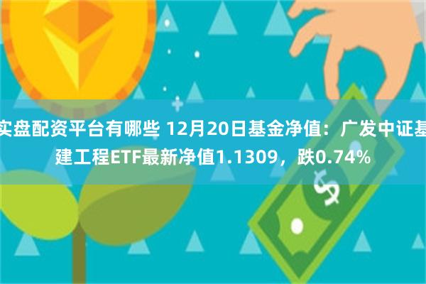 实盘配资平台有哪些 12月20日基金净值：广发中证基建工程ETF最新净值1.1309，跌0.74%